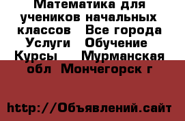 Математика для учеников начальных классов - Все города Услуги » Обучение. Курсы   . Мурманская обл.,Мончегорск г.